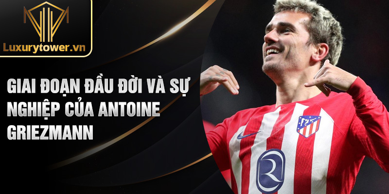 Antoine Griezmann: Vẻ Đẹp Của Tài Năng Bóng Đá Thế Giới 1 Giai đoạn đầu đời và sự nghiệp của Antoine Griezmann