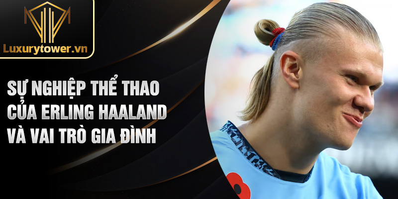 Erling Haaland: Cơn Bão Mới Của Bóng Đá Thế Giới 2024 1 Sự nghiệp thể thao của Erling Haaland và vai trò gia đình