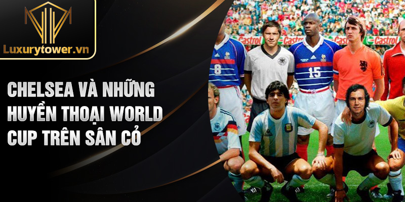 Huyền Thoại World Cup: Những Biểu Tượng Bất Tử Trong Lịch Sử 2 Chelsea và những huyền thoại World Cup trên sân cỏ