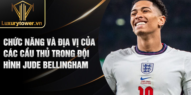 Jude Bellingham: tài năng vượt trội và phong độ ấn tượng 2 Chức năng và địa vị của các cầu thủ trong đội hình Jude Bellingham