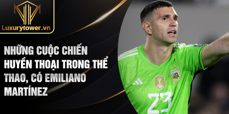 Emiliano Martínez: Vị Thủ Môn Xuất Sắc Thế Giới 2025 2 Những cuộc chiến huyền thoại trong thể thao, có Emiliano Martínez
