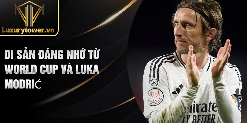 Luka Modrić: Huyền Thoại Bóng Đá Chinh Phục Mọi Đỉnh Cao 3 Di sản đáng nhớ từ world cup và Luka Modrić