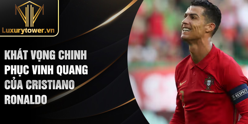 Cristiano Ronaldo: Huyền Thoại Bóng Đá Vĩnh Cửu Của Thế Giới 3 Khát vọng chinh phục vinh quang của Cristiano Ronaldo