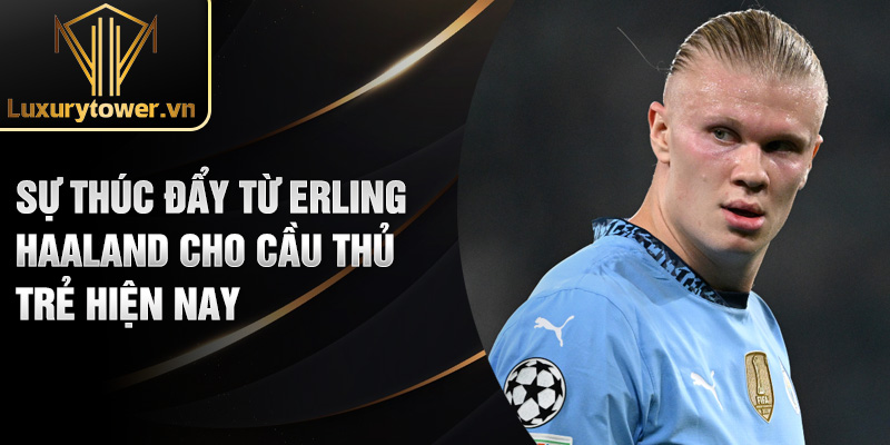 Erling Haaland: Cơn Bão Mới Của Bóng Đá Thế Giới 2024 3 Sự thúc đẩy từ Erling Haaland cho cầu thủ trẻ hiện nay