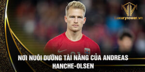Nơi nuôi dưỡng tài năng của andreas hanche-olsen